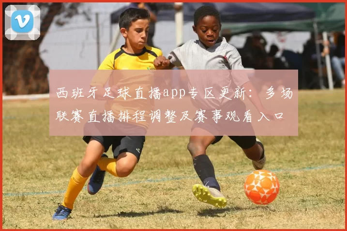 西班牙足球直播app专区更新：多场联赛直播排程调整及赛事观看入口汇总