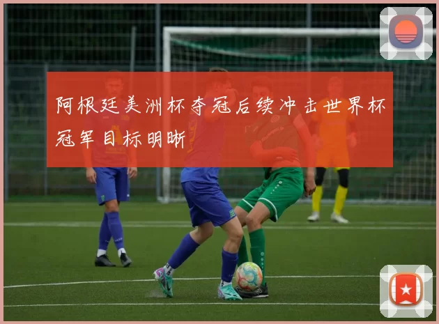 阿根廷美洲杯夺冠后续冲击世界杯冠军目标明晰