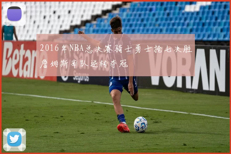 2016年NBA总决赛骑士勇士抢七决胜詹姆斯率队逆转夺冠