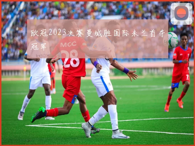 欧冠2023决赛曼城胜国际米兰首夺冠军