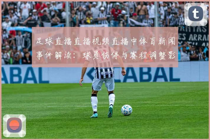 足球直播直播视频直播中体育新闻事件解读：球员伤停与赛程调整影响比赛节奏
