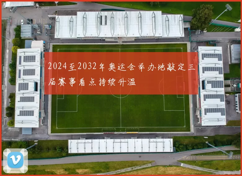 2024至2032年奥运会举办地敲定三届赛事看点持续升温