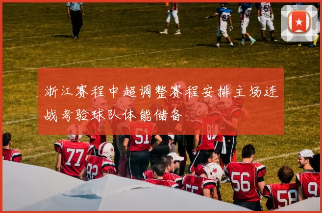 浙江赛程中超调整赛程安排主场连战考验球队体能储备