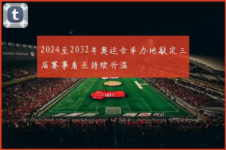 2024至2032年奥运会举办地敲定三届赛事看点持续升温