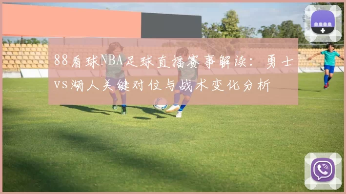 88看球NBA足球直播赛事解读:勇士vs湖人关键对位与战术变化分析