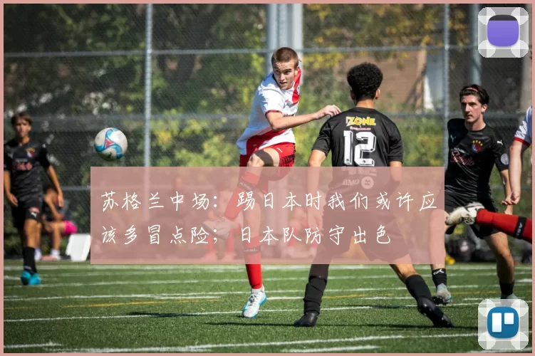 苏格兰中场:踢日本时我们或许应该多冒点险;日本队防守出色