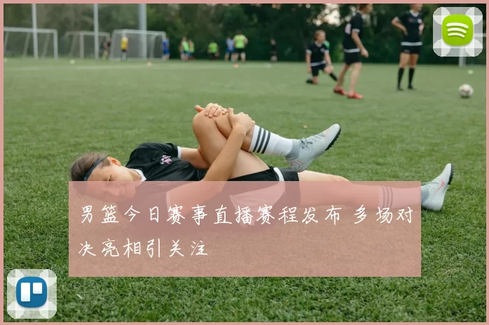 男篮今日赛事直播赛程发布 多场对决亮相引关注