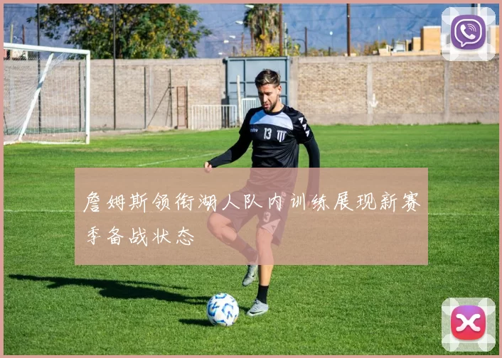 詹姆斯领衔湖人队内训练展现新赛季备战状态