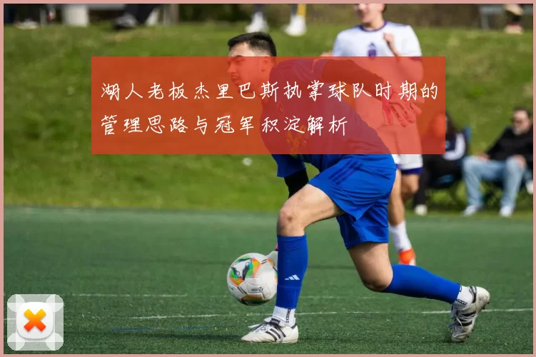 湖人老板杰里巴斯执掌球队时期的管理思路与冠军积淀解析