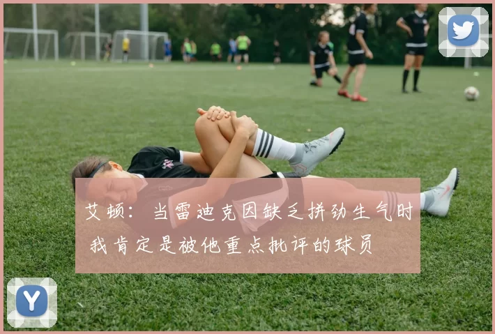 艾顿：当雷迪克因缺乏拼劲生气时 我肯定是被他重点批评的球员