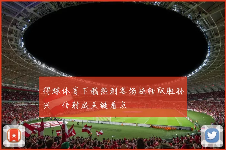 得球体育下载热刺客场逆转取胜孙兴慜传射成关键看点
