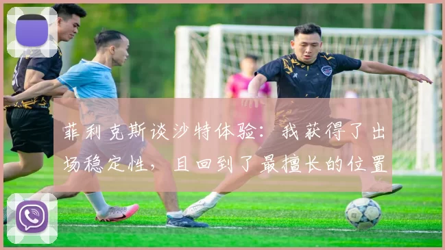 菲利克斯谈沙特体验：我获得了出场稳定性，且回到了最擅长的位置