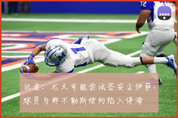 记者:尤文可能尝试签安古伊萨,球员与那不勒斯续约陷入停滞