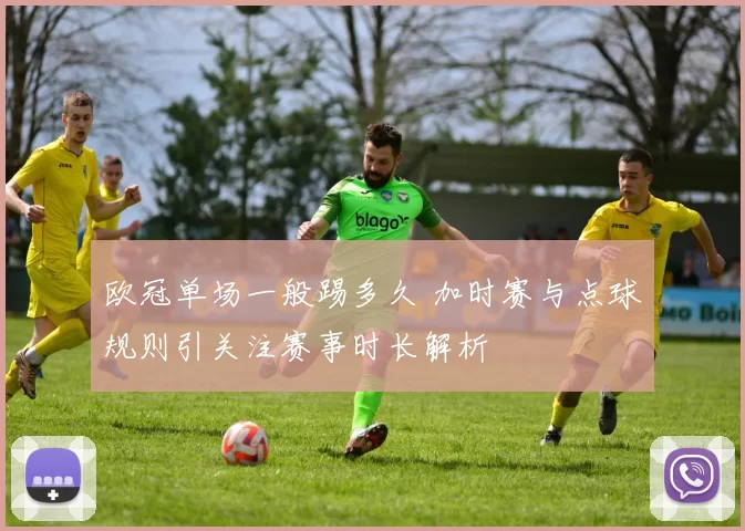 欧冠单场一般踢多久 加时赛与点球规则引关注赛事时长解析