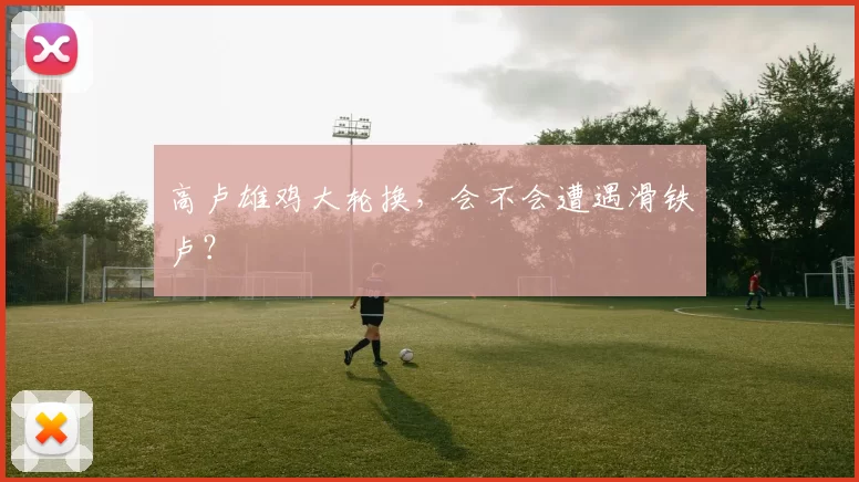 高卢雄鸡大轮换，会不会遭遇滑铁卢？