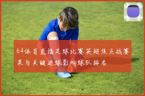 64体育直播足球比赛英超焦点战赛果与关键进球影响球队排名