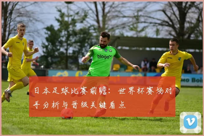日本足球比赛前瞻：世界杯赛场对手分析与晋级关键看点