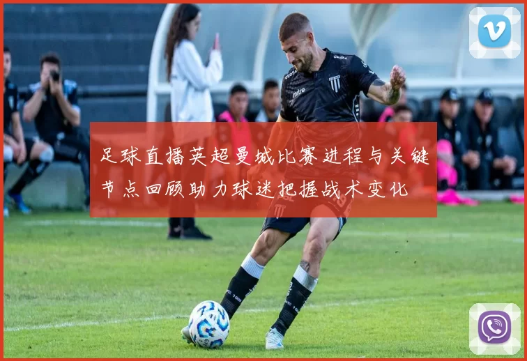 足球直播英超曼城比赛进程与关键节点回顾助力球迷把握战术变化