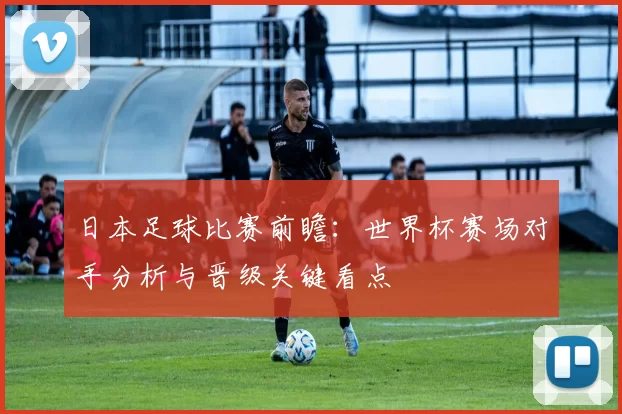 日本足球比赛前瞻：世界杯赛场对手分析与晋级关键看点