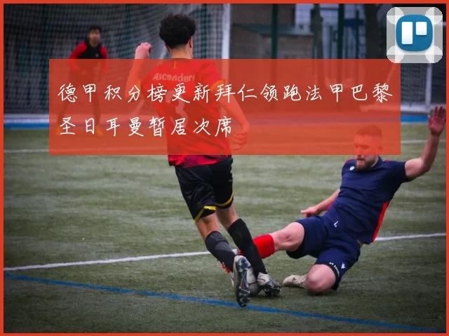 德甲积分榜更新拜仁领跑法甲巴黎圣日耳曼暂居次席