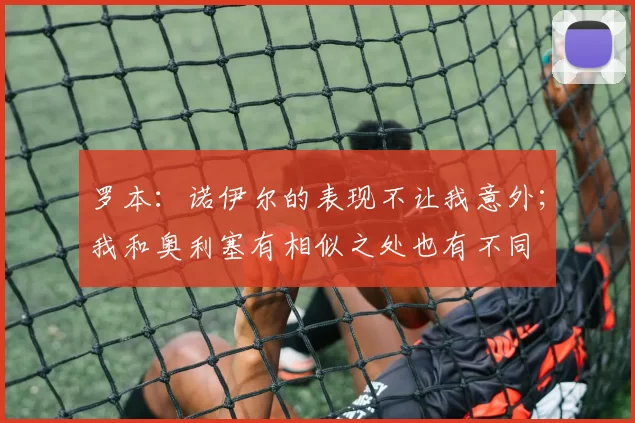 罗本：诺伊尔的表现不让我意外；我和奥利塞有相似之处也有不同