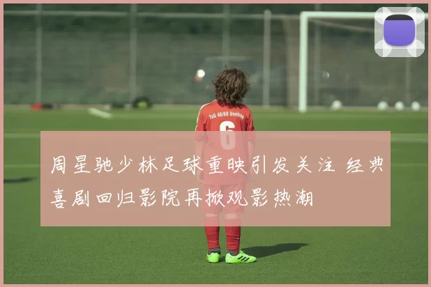 周星驰少林足球重映引发关注 经典喜剧回归影院再掀观影热潮