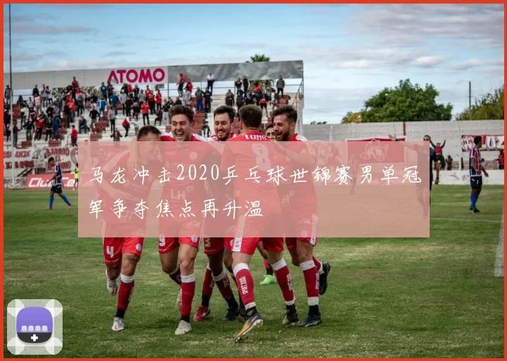 马龙冲击2020乒乓球世锦赛男单冠军争夺焦点再升温