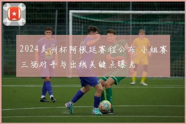 2024美洲杯阿根廷赛程公布 小组赛三场对手与出线关键点曝光