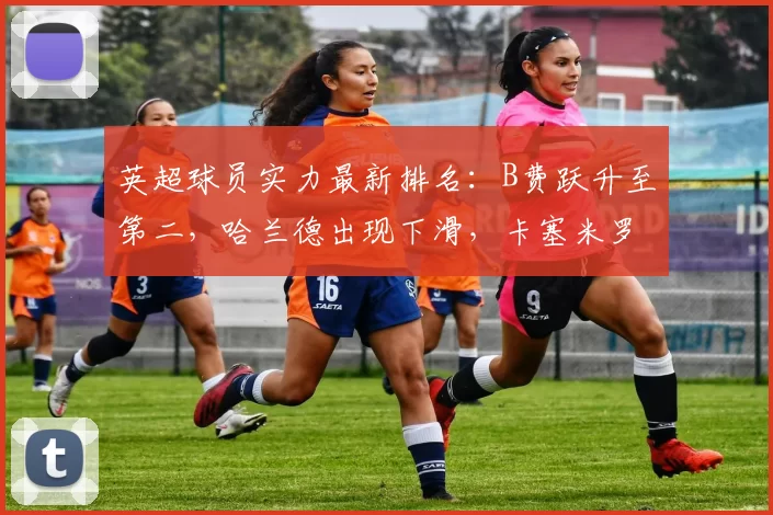 英超球员实力最新排名：B费跃升至第二，哈兰德出现下滑，卡塞米罗显著进步_阿森纳_曼联_曼城