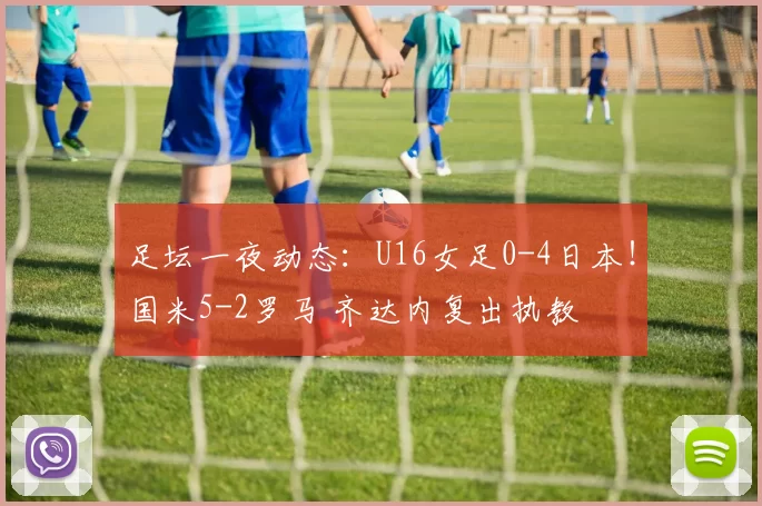 足坛一夜动态：U16女足0-4日本！国米5-2罗马 齐达内复出执教
