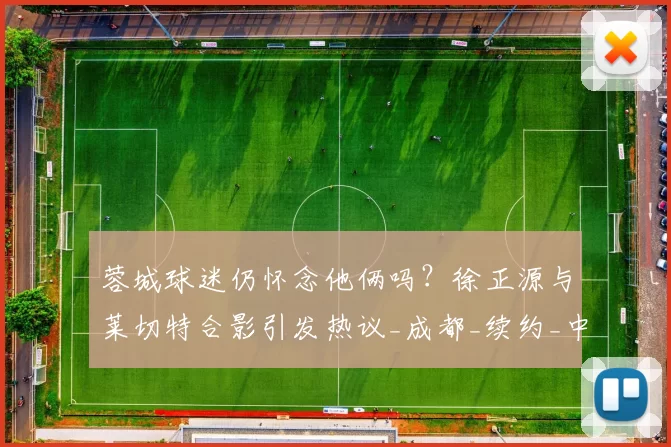 蓉城球迷仍怀念他俩吗?徐正源与莱切特合影引发热议_成都_续约_中卫