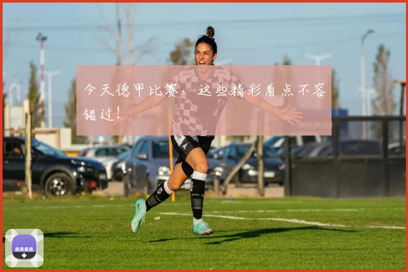 今天德甲比赛，这些精彩看点不容错过！