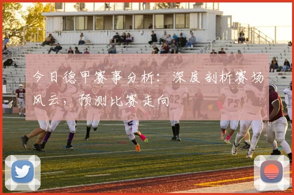 今日德甲赛事分析：深度剖析赛场风云，预测比赛走向