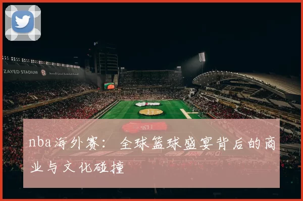 nba海外赛：全球篮球盛宴背后的商业与文化碰撞