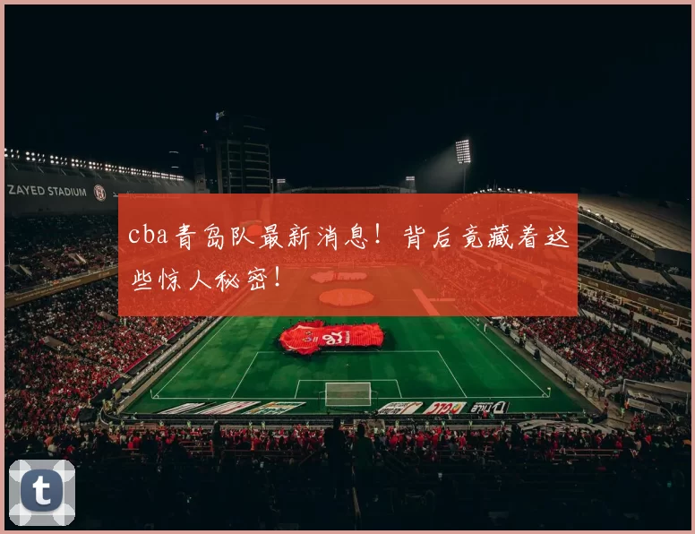 cba青岛队最新消息！背后竟藏着这些惊人秘密！