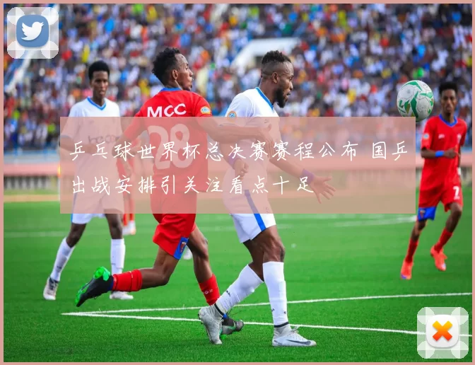 乒乓球世界杯总决赛赛程公布 国乒出战安排引关注看点十足