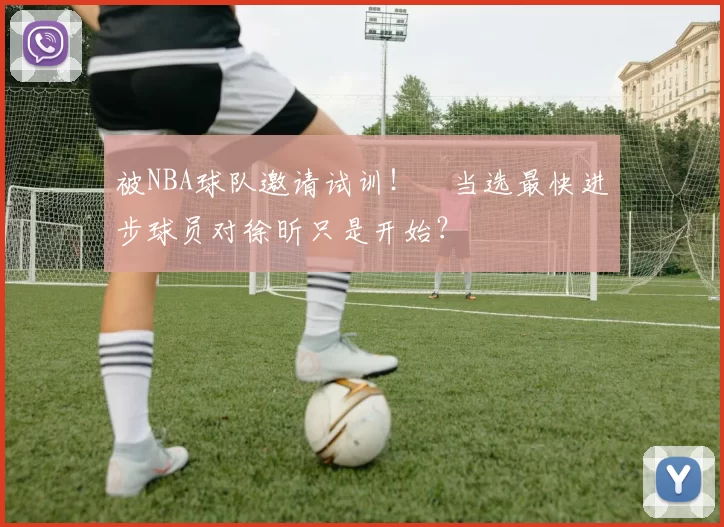 被NBA球队邀请试训！​当选最快进步球员对徐昕只是开始？