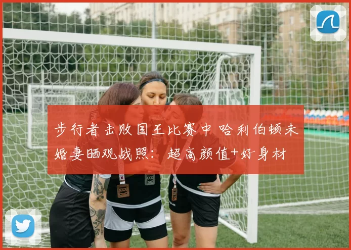 步行者击败国王比赛中 哈利伯顿未婚妻晒观战照：超高颜值+好身材