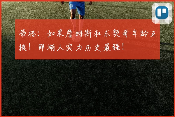 蒂格：如果詹姆斯和东契奇年龄互换！那湖人实力历史最强！