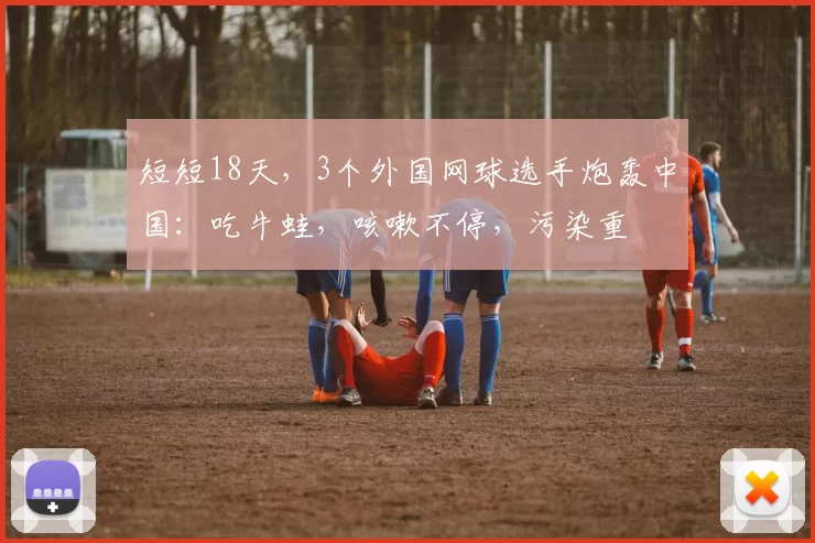 短短18天，3个外国网球选手炮轰中国：吃牛蛙，咳嗽不停，污染重