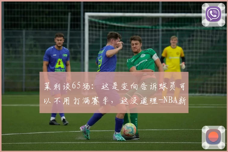 莱利谈65场：这是变向告诉球员可以不用打满赛季，这没道理-NBA新闻