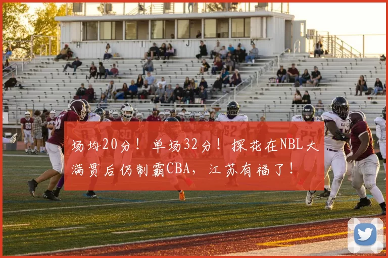 场均20分！单场32分！探花在NBL大满贯后仍制霸CBA，江苏有福了！