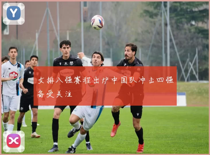 女排八强赛程出炉中国队冲击四强备受关注