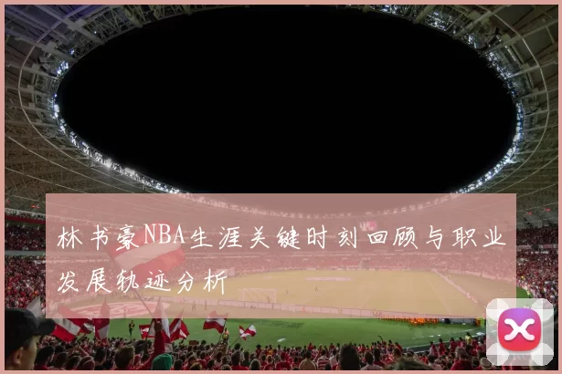 林书豪NBA生涯关键时刻回顾与职业发展轨迹分析