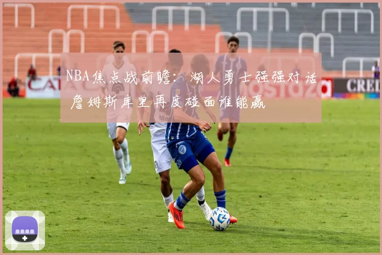 NBA焦点战前瞻：湖人勇士强强对话 詹姆斯库里再度碰面谁能赢
