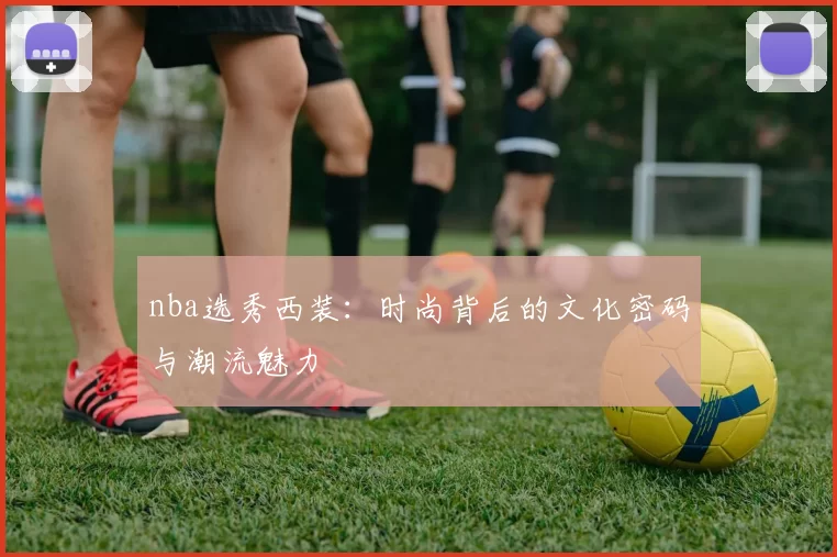 nba选秀西装：时尚背后的文化密码与潮流魅力