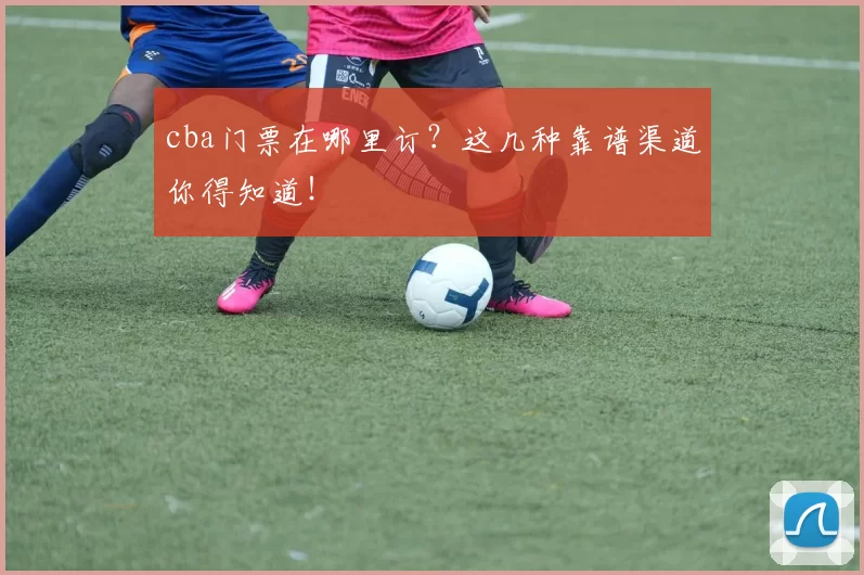 cba门票在哪里订？这几种靠谱渠道你得知道！