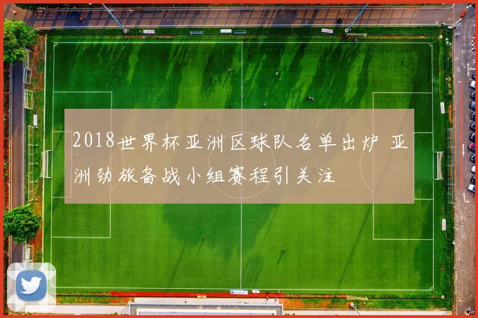 2018世界杯亚洲区球队名单出炉 亚洲劲旅备战小组赛程引关注