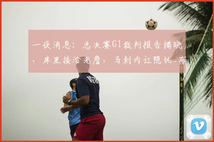 一夜消息:总决赛G1裁判报告揭晓,库里接洽老詹,马刺内讧隐忧_布伦森_NBA_尼克斯