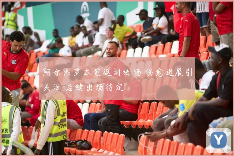 阿尔杰罗本重返训练场 伤愈进展引关注 后续出场待定